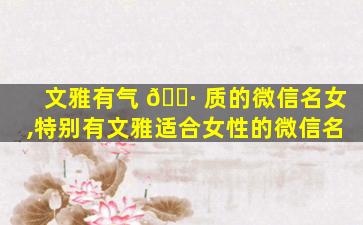 文雅有气 🌷 质的微信名女,特别有文雅适合女性的微信名
